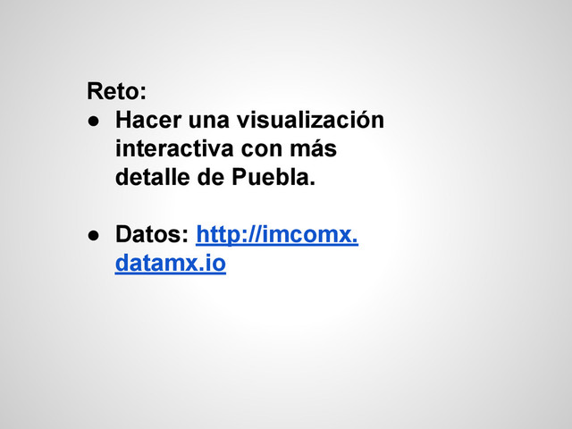 Reto:
● Hacer una visualización
interactiva con más
detalle de Puebla.
● Datos: http://imcomx.
datamx.io
