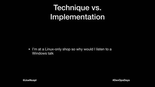 #DevOpsDays
@JoeNuspl
Technique vs.
Implementation
• I’m at a Linux-only shop so why would I listen to a
Windows talk
