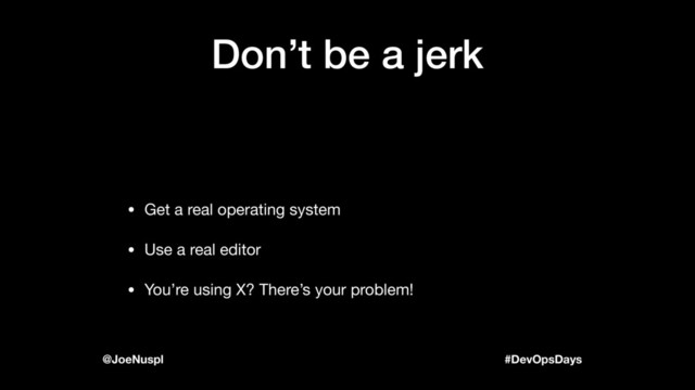 #DevOpsDays
@JoeNuspl
Don’t be a jerk
• Get a real operating system

• Use a real editor

• You’re using X? There’s your problem!

