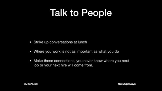 #DevOpsDays
@JoeNuspl
Talk to People
• Strike up conversations at lunch

• Where you work is not as important as what you do

• Make those connections, you never know where you next
job or your next hire will come from.
