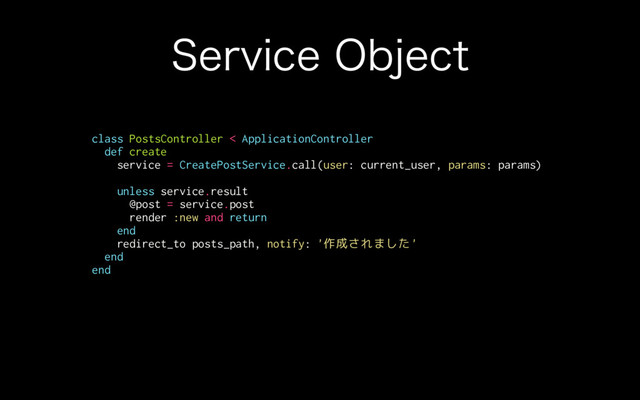 4FSWJDF0CKFDU
class PostsController < ApplicationController
def create
service = CreatePostService.call(user: current_user, params: params)
unless service.result
@post = service.post
render :new and return
end
redirect_to posts_path, notify: '作成されました'
end
end
