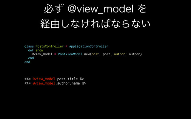 ඞͣ!WJFX@NPEFMΛ
ܦ༝͠ͳ͚Ε͹ͳΒͳ͍
class PostsController < ApplicationController
def show
@view_model = PostViewModel.new(post: post, author: author)
end
end
<%= @view_model.post.title %>
<%= @view_model.author.name %>
