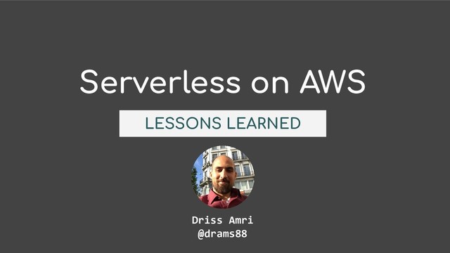 Serverless on AWS
LESSONS LEARNED
Driss Amri
@drams88
