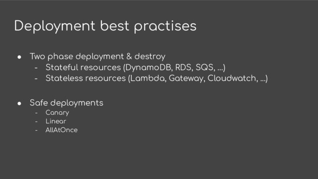 Deployment best practises
● Two phase deployment & destroy
- Stateful resources (DynamoDB, RDS, SQS, …)
- Stateless resources (Lambda, Gateway, Cloudwatch, ...)
● Safe deployments
- Canary
- Linear
- AllAtOnce
