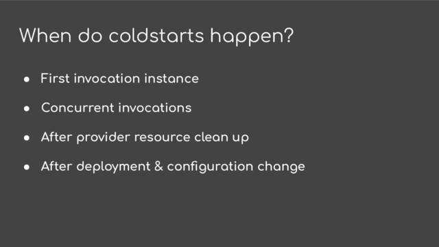 When do coldstarts happen?
● First invocation instance
● Concurrent invocations
● After provider resource clean up
● After deployment & conﬁguration change
