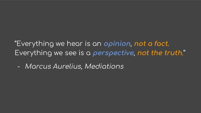 “Everything we hear is an opinion, not a fact.
Everything we see is a perspective, not the truth.”
- Marcus Aurelius, Mediations
