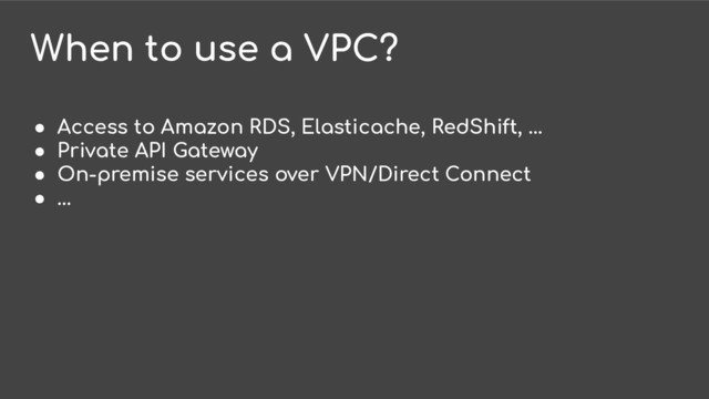 When to use a VPC?
● Access to Amazon RDS, Elasticache, RedShift, …
● Private API Gateway
● On-premise services over VPN/Direct Connect
● ...
