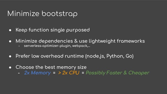 Minimize bootstrap
● Keep function single purposed
● Minimize dependencies & use lightweight frameworks
- serverless-optimizer-plugin, webpack,…
● Prefer low overhead runtime (node.js, Python, Go)
● Choose the best memory size
- 2x Memory = > 2x CPU = Possibly Faster & Cheaper
