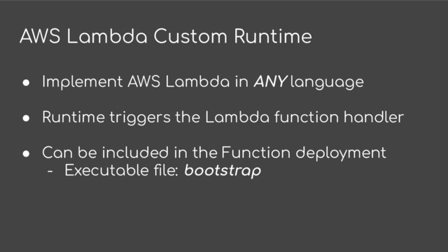 AWS Lambda Custom Runtime
● Implement AWS Lambda in ANY language
● Runtime triggers the Lambda function handler
● Can be included in the Function deployment
- Executable ﬁle: bootstrap

