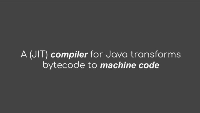 A (JIT) compiler for Java transforms
bytecode to machine code
