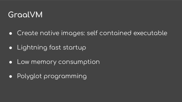 GraalVM
● Create native images: self contained executable
● Lightning fast startup
● Low memory consumption
● Polyglot programming
