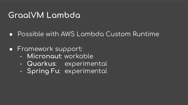 GraalVM Lambda
● Possible with AWS Lambda Custom Runtime
● Framework support:
- Micronaut: workable
- Quarkus: experimental
- Spring Fu: experimental
