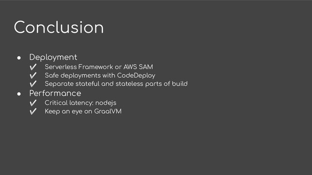 Conclusion
● Deployment
✅ Serverless Framework or AWS SAM
✅ Safe deployments with CodeDeploy
✅ Separate stateful and stateless parts of build
● Performance
✅ Critical latency: nodejs
✅ Keep an eye on GraalVM
