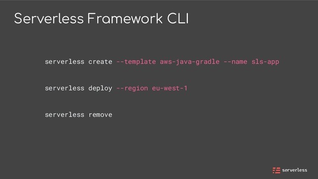 Serverless Framework CLI
serverless create --template aws-java-gradle --name sls-app
serverless deploy --region eu-west-1
serverless remove
