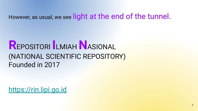 However, as usual, we see light at the end of the tunnel.
REPOSITORI
ILMIAH
NASIONAL
(NATIONAL SCIENTIFIC REPOSITORY)
Founded in 2017
https://rin.lipi.go.id
6
