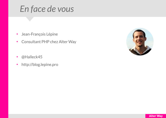 En face de vous
●
Jean-François Lépine
●
Consultant PHP chez Alter Way
●
@Halleck45
●
http://blog.lepine.pro
