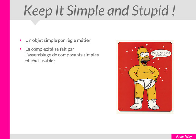 Keep It Simple and Stupid !
●
Un objet simple par règle métier
●
La complexité se fait par
l'assemblage de composants simples
et réutilisables
