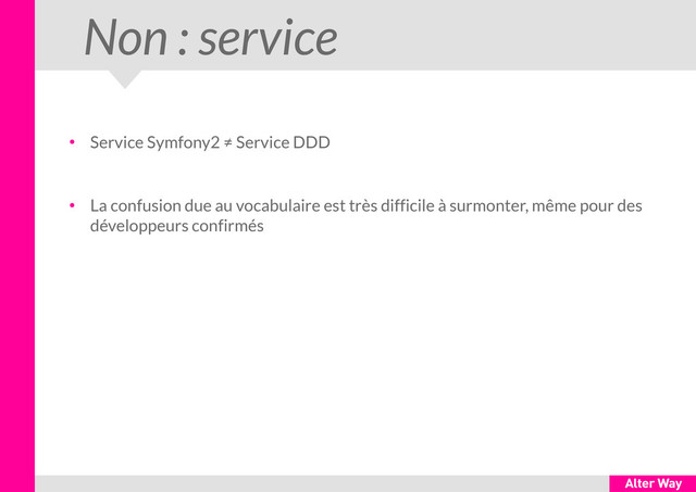 Non : service
●
Service Symfony2 ≠ Service DDD
●
La confusion due au vocabulaire est très difficile à surmonter, même pour des
développeurs confirmés
