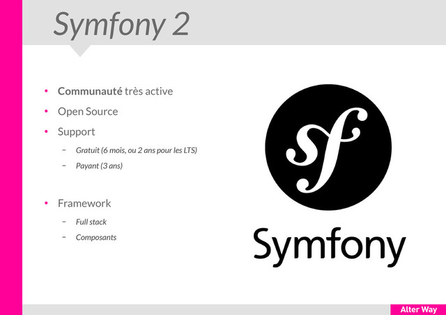 Symfony 2
●
Communauté très active
●
Open Source
●
Support
– Gratuit (6 mois, ou 2 ans pour les LTS)
– Payant (3 ans)
●
Framework
– Full stack
– Composants
