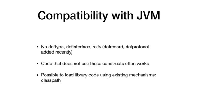 Compatibility with JVM
• No deftype, deﬁnterface, reify (defrecord, defprotocol
added recently)

• Code that does not use these constructs often works

• Possible to load library code using existing mechanisms:
classpath
