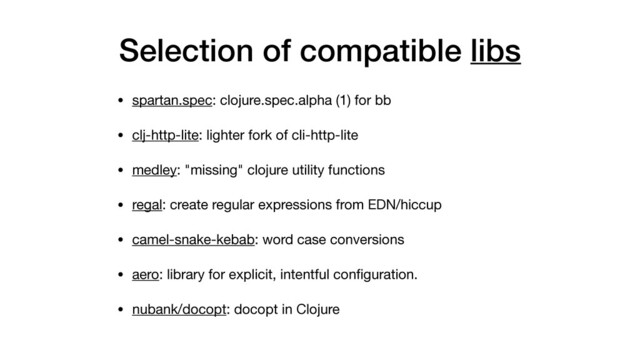 Selection of compatible libs
• spartan.spec: clojure.spec.alpha (1) for bb

• clj-http-lite: lighter fork of cli-http-lite

• medley: "missing" clojure utility functions 

• regal: create regular expressions from EDN/hiccup

• camel-snake-kebab: word case conversions

• aero: library for explicit, intentful conﬁguration.

• nubank/docopt: docopt in Clojure
