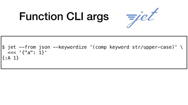 Function CLI args
$ jet --from json --keywordize '(comp keyword str/upper-case)' \ 
<<< '{"a": 1}'
{:A 1}
