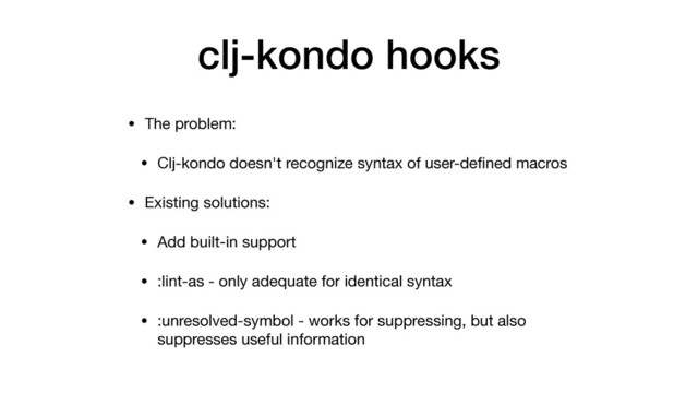 clj-kondo hooks
• The problem:

• Clj-kondo doesn't recognize syntax of user-deﬁned macros

• Existing solutions:

• Add built-in support

• :lint-as - only adequate for identical syntax

• :unresolved-symbol - works for suppressing, but also
suppresses useful information

