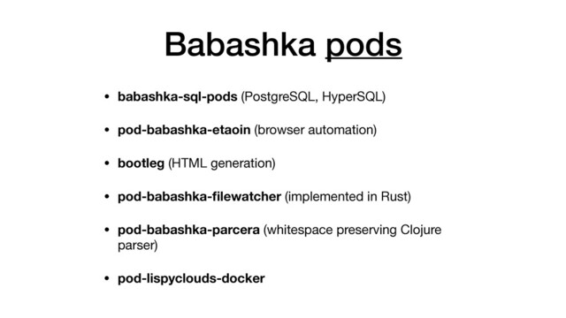 • babashka-sql-pods (PostgreSQL, HyperSQL)

• pod-babashka-etaoin (browser automation)

• bootleg (HTML generation)

• pod-babashka-ﬁlewatcher (implemented in Rust)

• pod-babashka-parcera (whitespace preserving Clojure
parser)

• pod-lispyclouds-docker
Babashka pods
