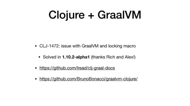 Clojure + GraalVM
• CLJ-1472: issue with GraalVM and locking macro

• Solved in 1.10.2-alpha1 (thanks Rich and Alex!)

• https://github.com/lread/clj-graal-docs

• https://github.com/BrunoBonacci/graalvm-clojure/
