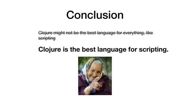 Conclusion
Clojure might not be the best language for everything, like
scripting 

Clojure is the best language for scripting.
