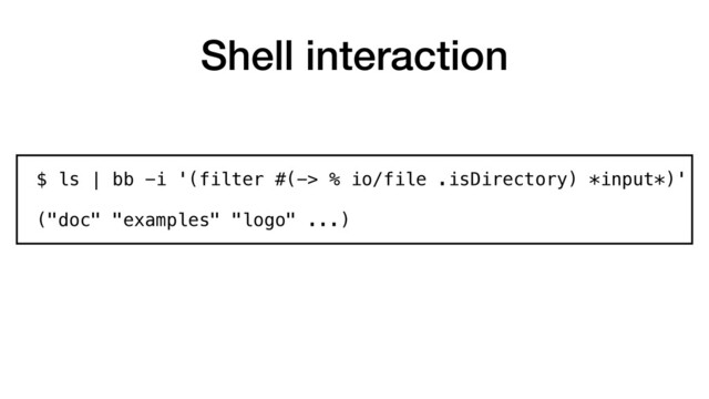Shell interaction
$ ls | bb -i '(filter #(-> % io/file .isDirectory) *input*)'
("doc" "examples" "logo" ...)
