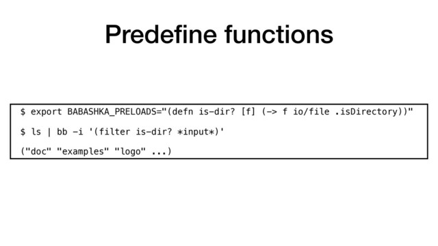 Predeﬁne functions
$ export BABASHKA_PRELOADS="(defn is-dir? [f] (-> f io/file .isDirectory))" 
 
$ ls | bb -i '(filter is-dir? *input*)'
("doc" "examples" "logo" ...)
