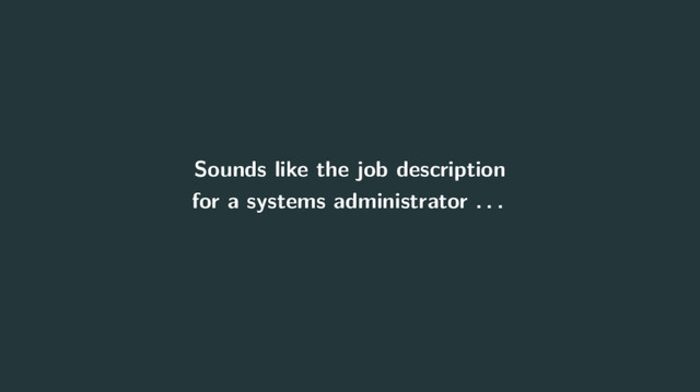 Sounds like the job description
for a systems administrator . . .

