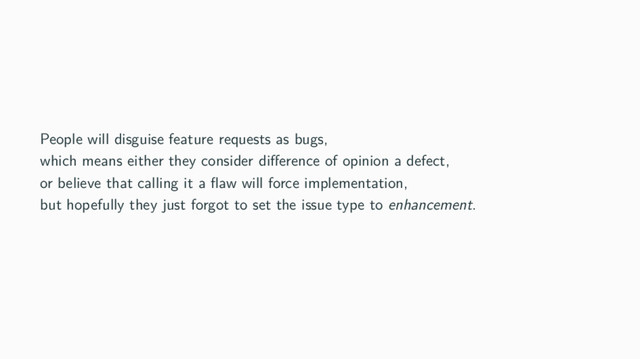 People will disguise feature requests as bugs,
which means either they consider diﬀerence of opinion a defect,
or believe that calling it a ﬂaw will force implementation,
but hopefully they just forgot to set the issue type to enhancement.

