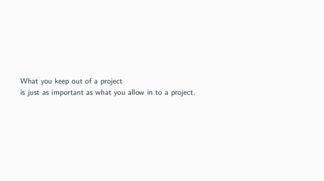 What you keep out of a project
is just as important as what you allow in to a project.

