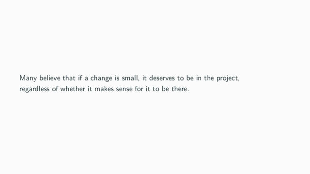 Many believe that if a change is small, it deserves to be in the project,
regardless of whether it makes sense for it to be there.

