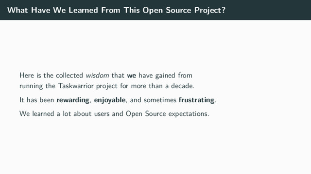 What Have We Learned From This Open Source Project?
Here is the collected wisdom that we have gained from
running the Taskwarrior project for more than a decade.
It has been rewarding, enjoyable, and sometimes frustrating.
We learned a lot about users and Open Source expectations.
