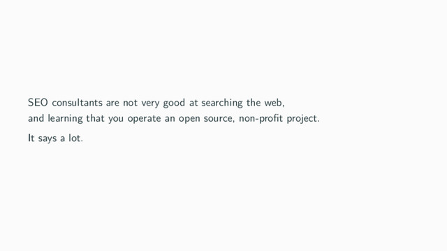 SEO consultants are not very good at searching the web,
and learning that you operate an open source, non-proﬁt project.
It says a lot.
