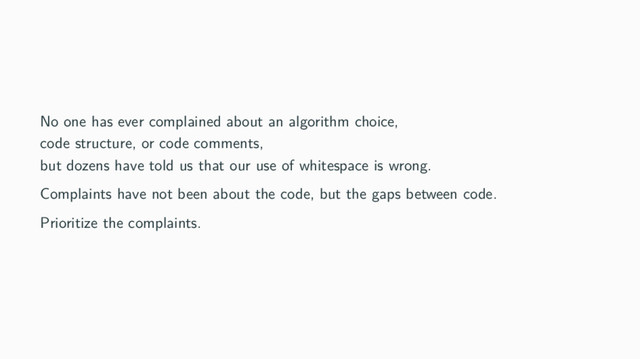 No one has ever complained about an algorithm choice,
code structure, or code comments,
but dozens have told us that our use of whitespace is wrong.
Complaints have not been about the code, but the gaps between code.
Prioritize the complaints.

