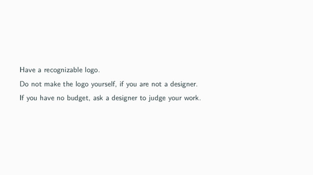 Have a recognizable logo.
Do not make the logo yourself, if you are not a designer.
If you have no budget, ask a designer to judge your work.
