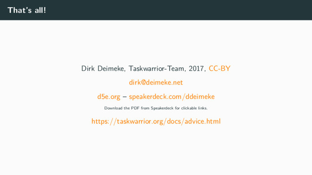 That’s all!
Dirk Deimeke, Taskwarrior-Team, 2017, CC-BY
dirk@deimeke.net
d5e.org – speakerdeck.com/ddeimeke
Download the PDF from Speakerdeck for clickable links.
https://taskwarrior.org/docs/advice.html
