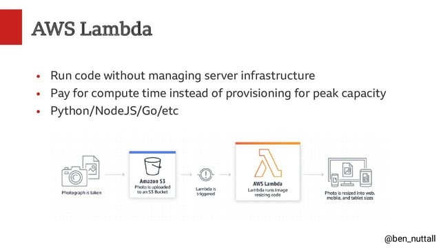 @ben_nuttall
AWS Lambda
●
Run code without managing server infrastructure
●
Pay for compute time instead of provisioning for peak capacity
●
Python/NodeJS/Go/etc
