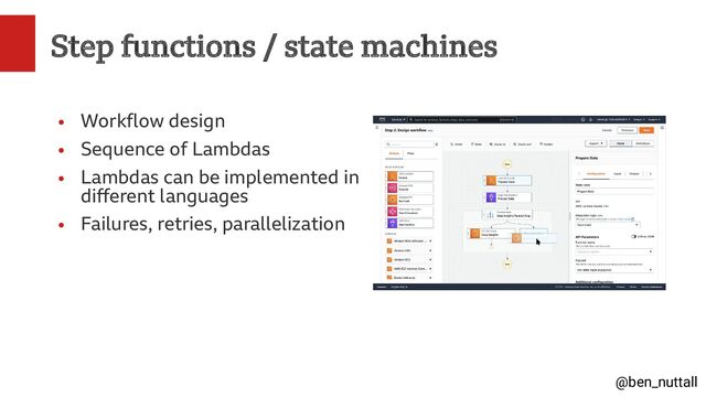 @ben_nuttall
Step functions / state machines
●
Workflow design
●
Sequence of Lambdas
●
Lambdas can be implemented in
different languages
●
Failures, retries, parallelization
