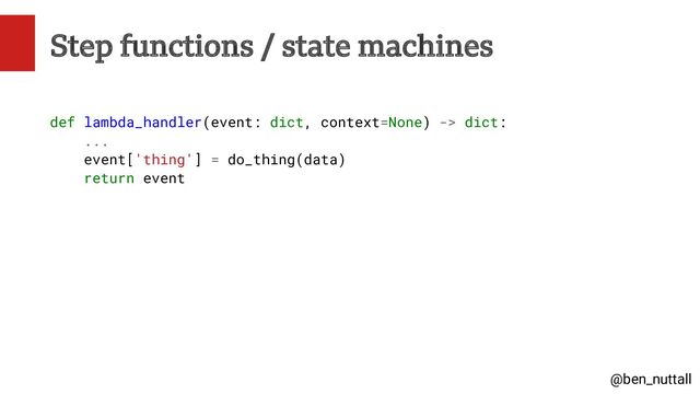 @ben_nuttall
Step functions / state machines
def lambda_handler(event: dict, context=None) -> dict:
...
event['thing'] = do_thing(data)
return event
