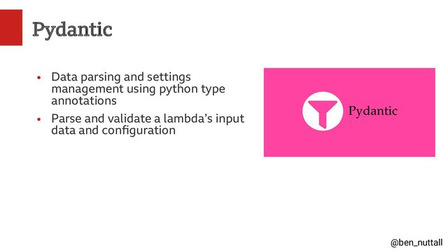 @ben_nuttall
Pydantic
●
Data parsing and settings
management using python type
annotations
●
Parse and validate a lambda’s input
data and configuration
