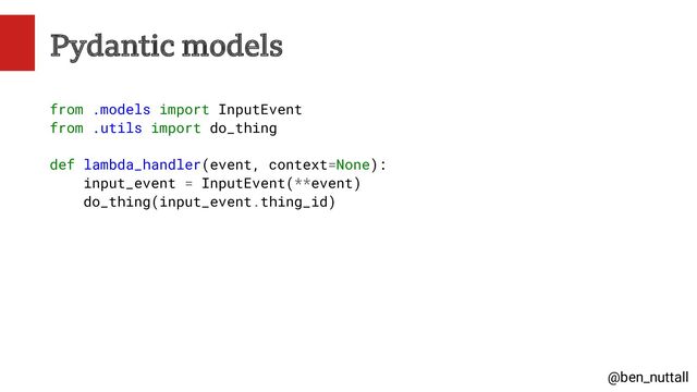 @ben_nuttall
Pydantic models
from .models import InputEvent
from .utils import do_thing
def lambda_handler(event, context=None):
input_event = InputEvent(**event)
do_thing(input_event.thing_id)
