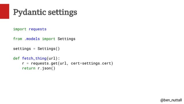 @ben_nuttall
Pydantic settings
import requests
from .models import Settings
settings = Settings()
def fetch_thing(url):
r = requests.get(url, cert=settings.cert)
return r.json()
