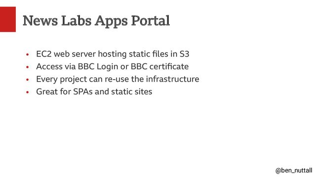 @ben_nuttall
News Labs Apps Portal
●
EC2 web server hosting static files in S3
●
Access via BBC Login or BBC certificate
●
Every project can re-use the infrastructure
●
Great for SPAs and static sites
