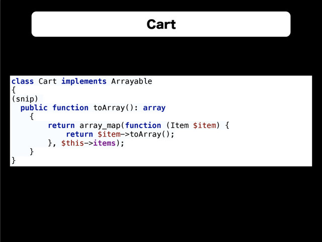 $BSU
class Cart implements Arrayable 
{ 
(snip)
public function toArray(): array 
{ 
return array_map(function (Item $item) { 
return $item->toArray(); 
}, $this->items); 
} 
}
