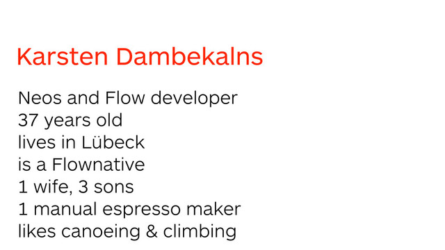 Karsten Dambekalns
Neos and Flow developer
37 years old
lives in Lübeck
is a Flownative
1 wife, 3 sons
1 manual espresso maker
likes canoeing & climbing
